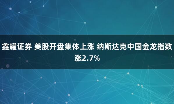 鑫耀证券 美股开盘集体上涨 纳斯达克中国金龙指数涨2.7%