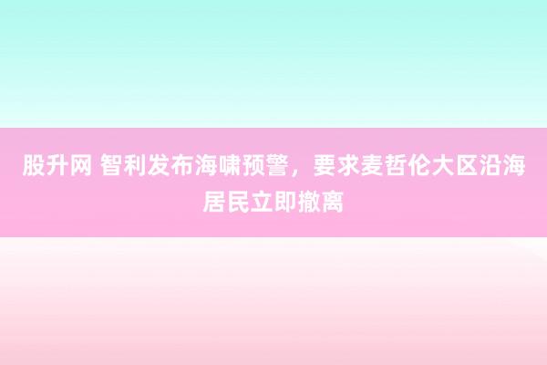 股升网 智利发布海啸预警，要求麦哲伦大区沿海居民立即撤离