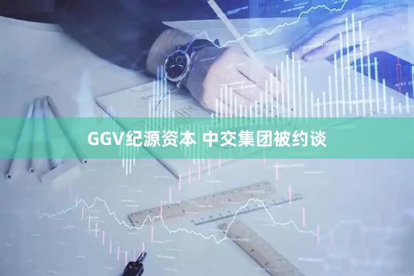 GGV纪源资本 中交集团被约谈