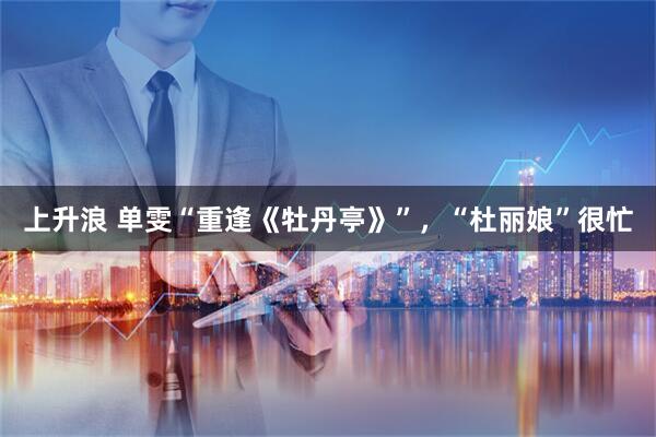 上升浪 单雯“重逢《牡丹亭》”，“杜丽娘”很忙